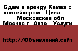 Сдам в аренду Камаз с контейнером › Цена ­ 12 000 - Московская обл., Москва г. Авто » Услуги   